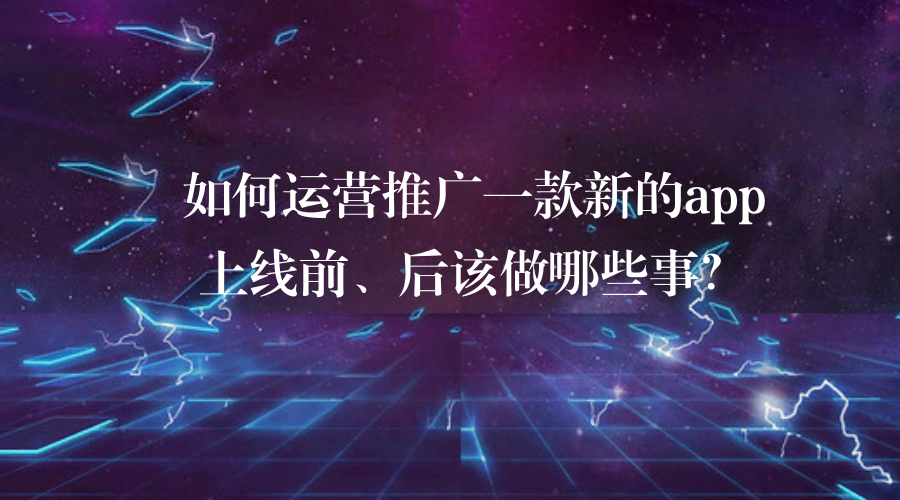 如何运营推广一款新的app？上线前、后该做哪些事？